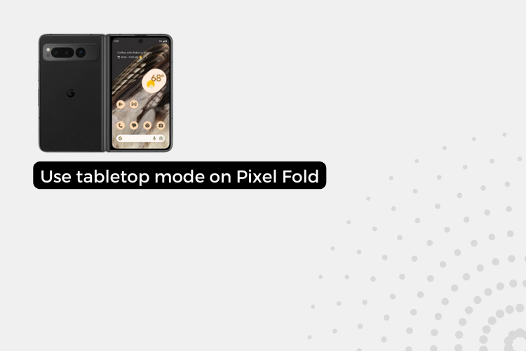 How to use tabletop mode on the Google Pixel Fold